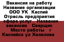 Вакансия на работу › Название организации ­ ООО УК “Каспий“ › Отрасль предприятия ­ сфера услуг › Название вакансии ­ Сварщик › Место работы ­ г.Каспийск ул.Халилова 18 › Подчинение ­ Директору › Минимальный оклад ­ 15 000 › Максимальный оклад ­ 16 000 › Возраст от ­ 30 › Возраст до ­ 70 - Дагестан респ., Каспийск г. Работа » Вакансии   